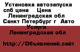 Установка автозапуска спб цена  › Цена ­ 10 000 - Ленинградская обл., Санкт-Петербург г. Авто » Услуги   . Ленинградская обл.